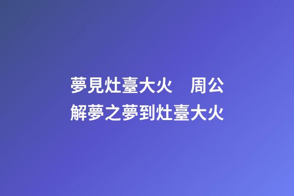 夢見灶臺大火　周公解夢之夢到灶臺大火